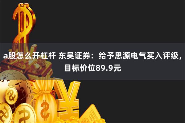 a股怎么开杠杆 东吴证券：给予思源电气买入评级，目标价位89.9元