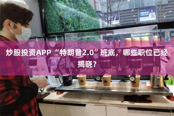 炒股投资APP “特朗普2.0”班底，哪些职位已经揭晓？