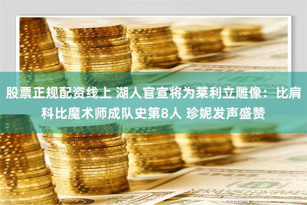 股票正规配资线上 湖人官宣将为莱利立雕像：比肩科比魔术师成队史第8人 珍妮发声盛赞