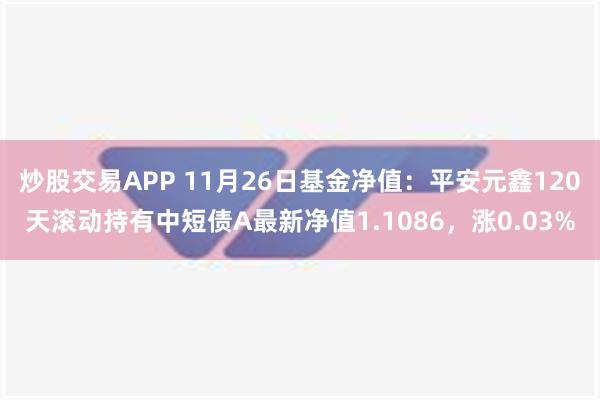 炒股交易APP 11月26日基金净值：平安元鑫120天滚动持有中短债A最新净值1.1086，涨0.03%