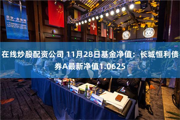 在线炒股配资公司 11月28日基金净值：长城恒利债券A最新净值1.0625