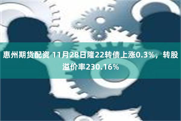 惠州期货配资 11月28日隆22转债上涨0.3%，转股溢价率230.16%