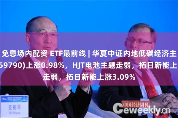 免息场内配资 ETF最前线 | 华夏中证内地低碳经济主题ETF(159790)上涨0.98%，HJT电池主题走弱，拓日新能上涨3.09%