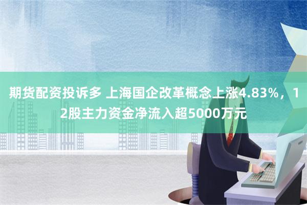 期货配资投诉多 上海国企改革概念上涨4.83%，12股主力资金净流入超5000万元