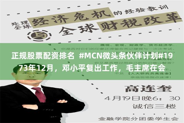 正规股票配资排名  #MCN微头条伙伴计划#1973年12月，邓小平复出工作，毛主席在会