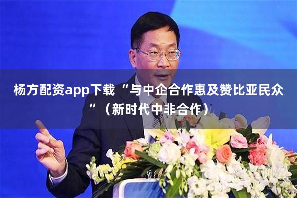 杨方配资app下载 “与中企合作惠及赞比亚民众”（新时代中非合作）