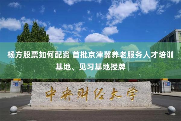 杨方股票如何配资 首批京津冀养老服务人才培训基地、见习基地授牌