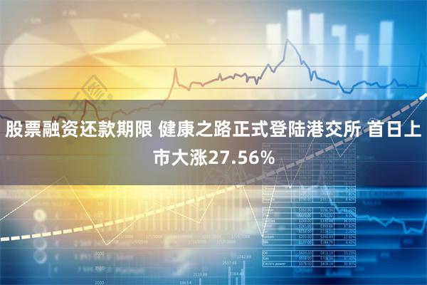 股票融资还款期限 健康之路正式登陆港交所 首日上市大涨27.56%