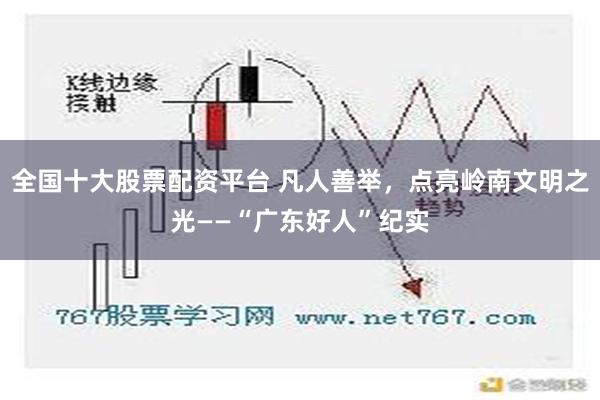 全国十大股票配资平台 凡人善举，点亮岭南文明之光——“广东好人”纪实