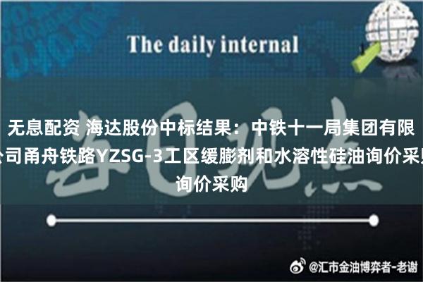 无息配资 海达股份中标结果：中铁十一局集团有限公司甬舟铁路YZSG-3工区缓膨剂和水溶性硅油询价采购