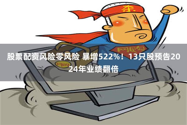 股票配资风险零风险 暴增522%！13只股预告2024年业绩翻倍