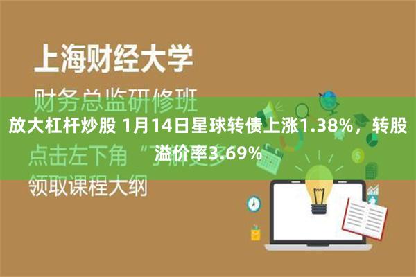 放大杠杆炒股 1月14日星球转债上涨1.38%，转股溢价率3.69%