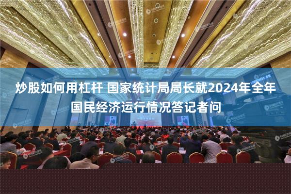 炒股如何用杠杆 国家统计局局长就2024年全年国民经济运行情况答记者问