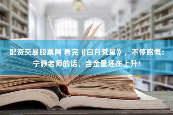 配资交易股票网 看完《白月梵星》，不停感慨：宁静老师的话，含金量还在上升！