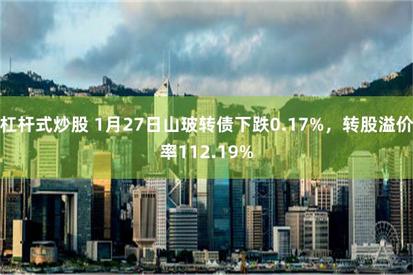 杠杆式炒股 1月27日山玻转债下跌0.17%，转股溢价率112.19%