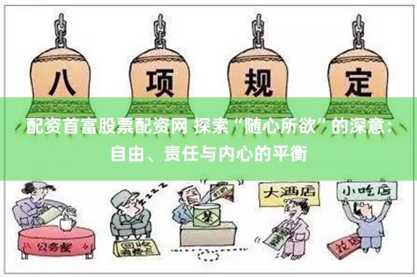 配资首富股票配资网 探索“随心所欲”的深意：自由、责任与内心的平衡