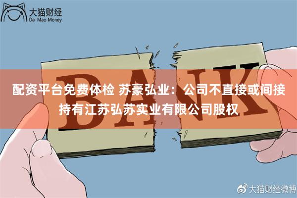 配资平台免费体检 苏豪弘业：公司不直接或间接持有江苏弘苏实业有限公司股权