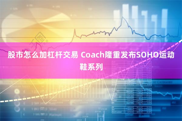 股市怎么加杠杆交易 Coach隆重发布SOHO运动鞋系列