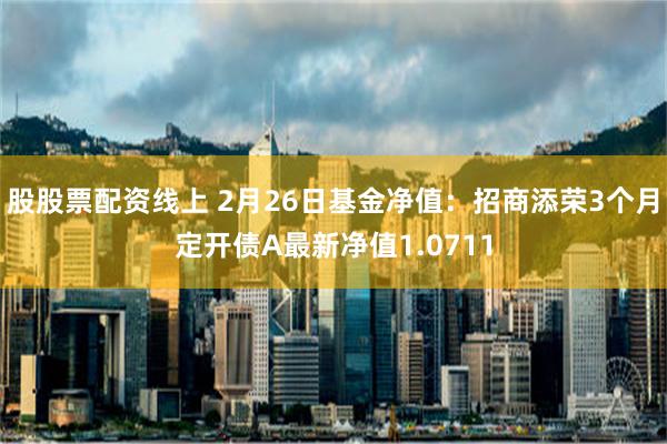 股股票配资线上 2月26日基金净值：招商添荣3个月定开债A最新净值1.0711